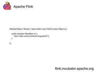 Apache Flink 
DataSet<Beer> filtered = beers.filter( new FilterFunction<Beer>() { 
flink.incubator.apache.org 
public boolean filter(Beer in) { 
return beer.name.contains(“augustiner”); 
} 
}); 
 