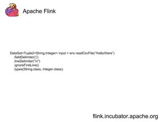 Apache Flink 
DataSet<Tuple2<String,Integer> input = env.readCsvFile(“/hello/there”) 
flink.incubator.apache.org 
.fieldDelimiter(‘|’) 
.lineDelimiter(“n") 
.ignoreFirstLine() 
.types(String.class, Integer.class); 
 
