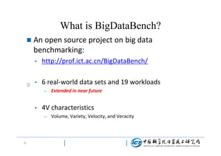 What is BigDataBench?


An open source project on big data
benchmarking:
•

3/

http://prof.ict.ac.cn/BigDataBench/

•

6 real-world data sets and 19 workloads
–

•

4V characteristics
–

3/

Extended in near future

Volume, Variety, Velocity, and Veracity

 
