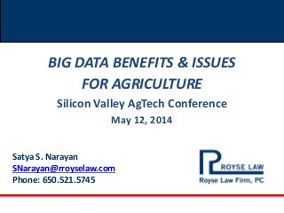 Satya S. Narayan
SNarayan@rroyselaw.com
Phone: 650.521.5745
BIG DATA BENEFITS & ISSUES
FOR AGRICULTURE
Silicon Valley AgTech Conference
May 12, 2014
 