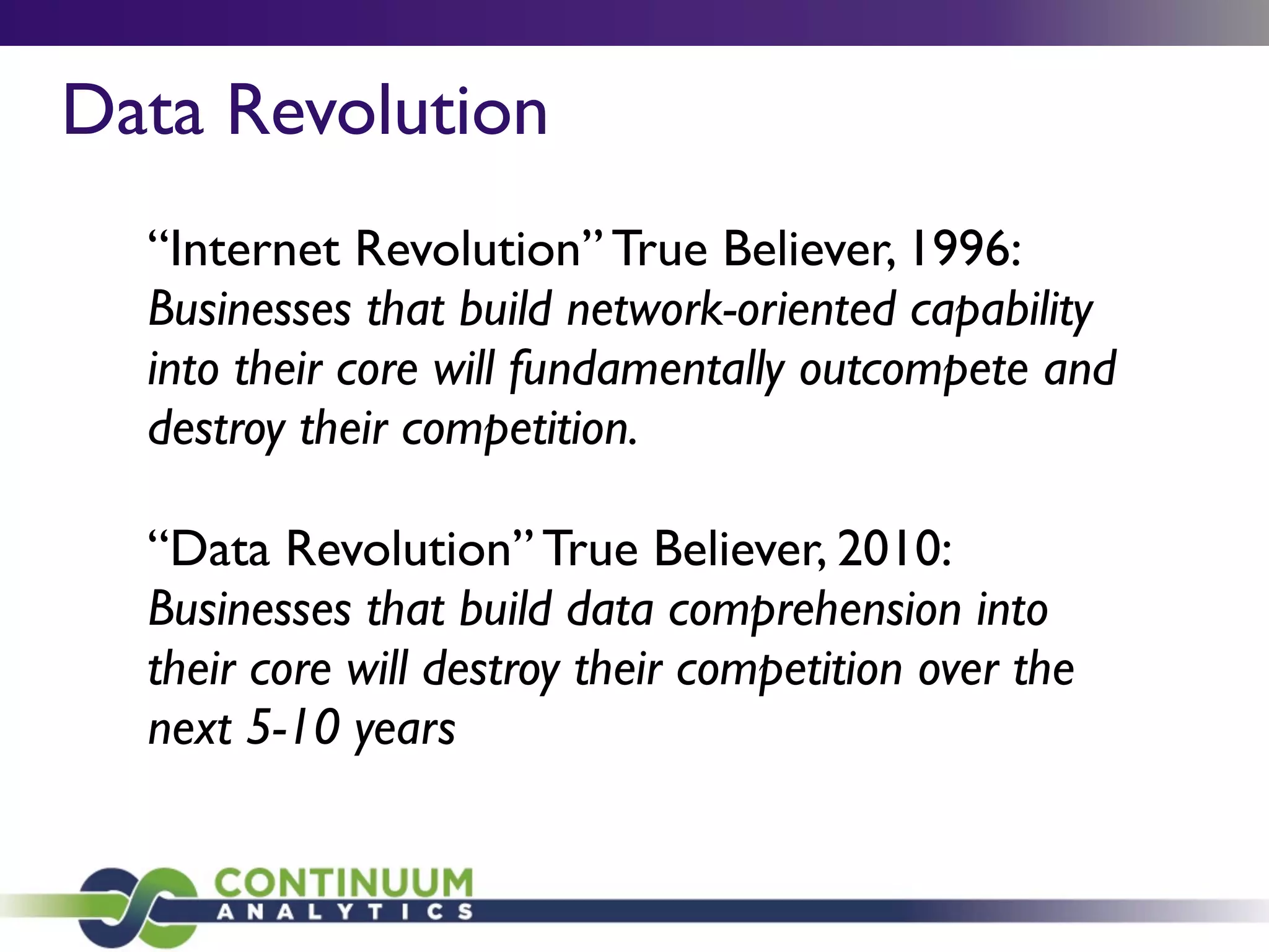 Data Revolution
“Internet Revolution” True Believer, 1996:
Businesses that build network-oriented capability
into their core will fundamentally outcompete and
destroy their competition.
“Data Revolution” True Believer, 2010:
Businesses that build data comprehension into
their core will destroy their competition over the
next 5-10 years
 