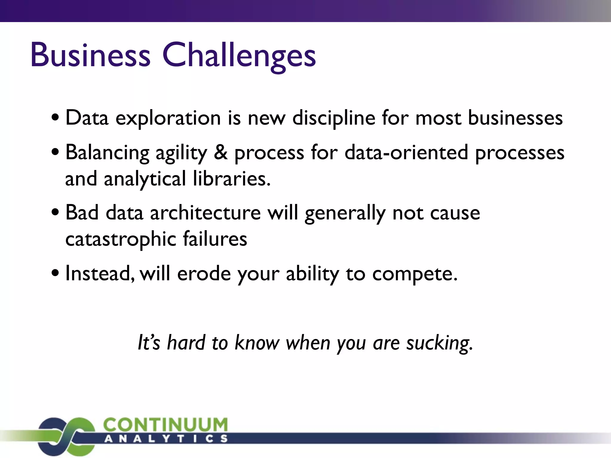 Business Challenges
• Data exploration is new discipline for most businesses
• Balancing agility & process for data-oriented processes
and analytical libraries.
• Bad data architecture will generally not cause
catastrophic failures
• Instead, will erode your ability to compete.
It’s hard to know when you are sucking.
 