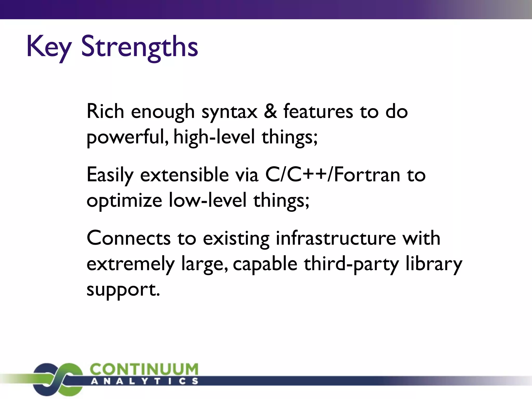 Rich enough syntax & features to do
powerful, high-level things;
Easily extensible via C/C++/Fortran to
optimize low-level things;
Connects to existing infrastructure with
extremely large, capable third-party library
support.
Key Strengths
 