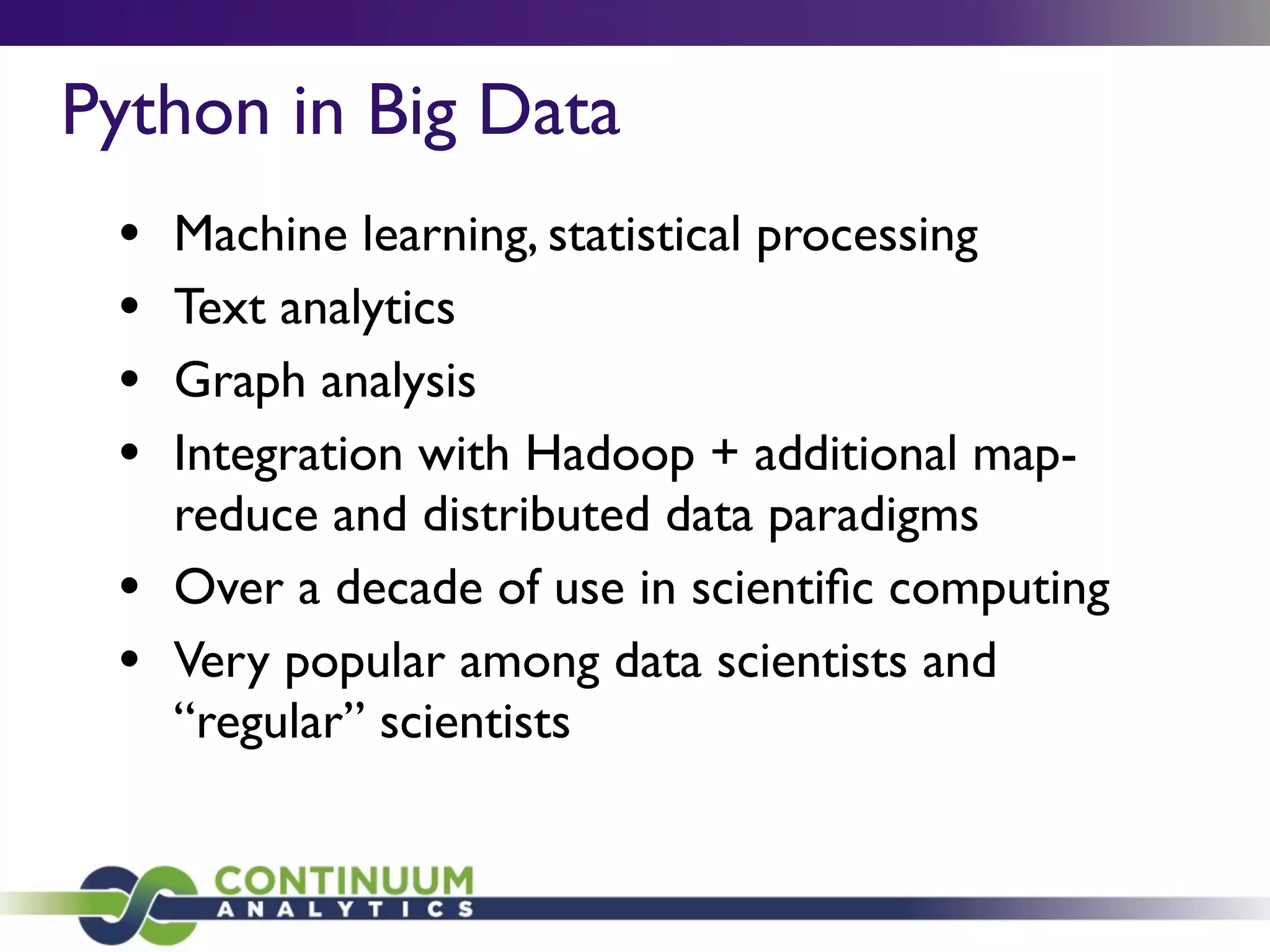 • Machine learning, statistical processing
• Text analytics
• Graph analysis
• Integration with Hadoop + additional map-
reduce and distributed data paradigms
• Over a decade of use in scientiﬁc computing
• Very popular among data scientists and
“regular” scientists
Python in Big Data
 