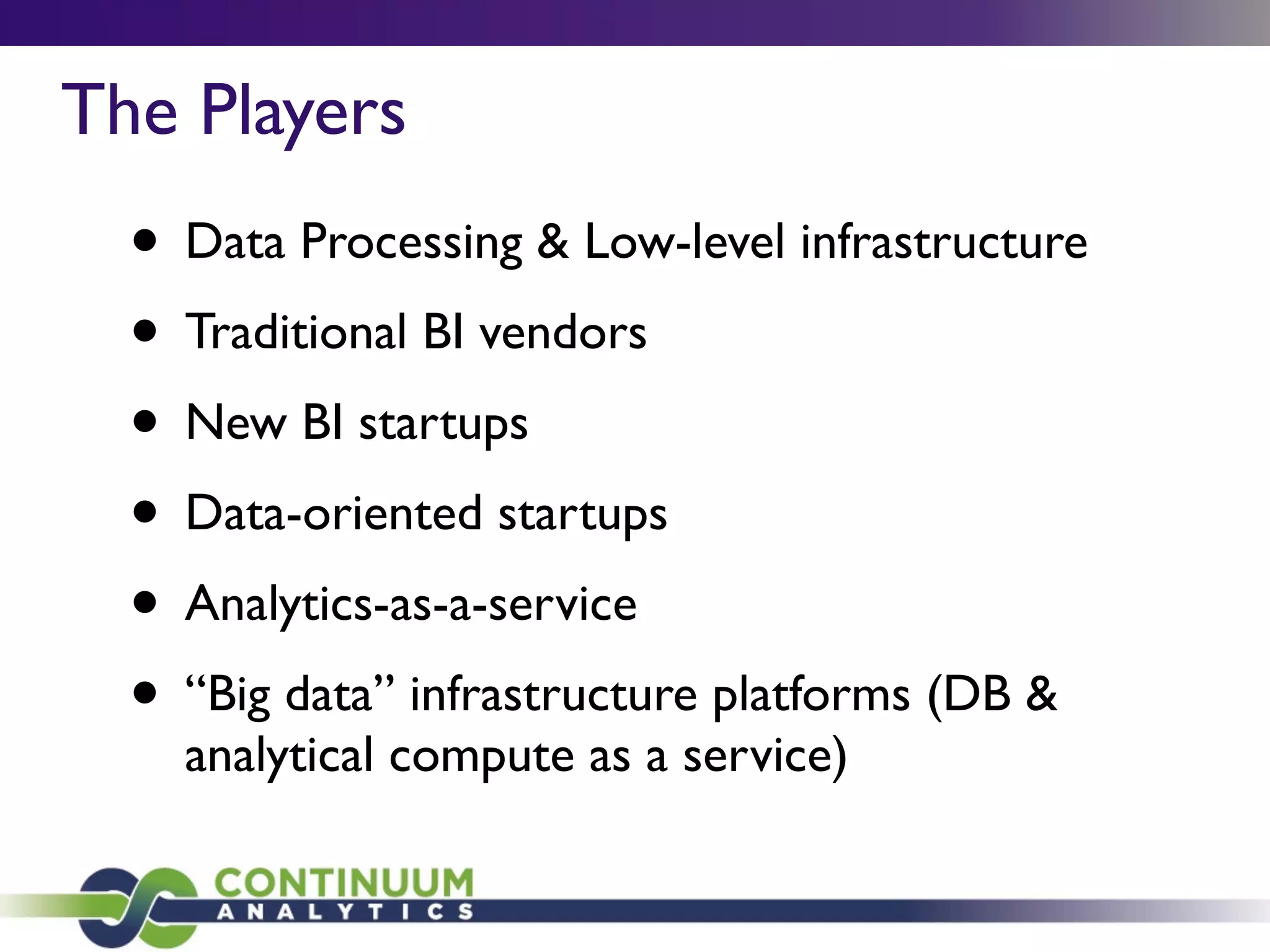 The Players
• Data Processing & Low-level infrastructure
• Traditional BI vendors
• New BI startups
• Data-oriented startups
• Analytics-as-a-service
• “Big data” infrastructure platforms (DB &
analytical compute as a service)
 
