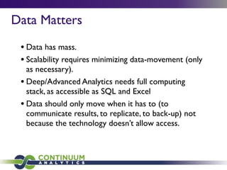Data Matters
• Data has mass.
• Scalability requires minimizing data-movement (only
as necessary).
• Deep/Advanced Analytics needs full computing
stack, as accessible as SQL and Excel
• Data should only move when it has to (to
communicate results, to replicate, to back-up) not
because the technology doesn’t allow access.
 