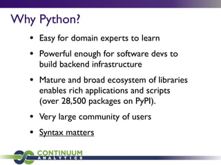 • Easy for domain experts to learn
• Powerful enough for software devs to
build backend infrastructure
• Mature and broad ecosystem of libraries
enables rich applications and scripts
(over 28,500 packages on PyPI).
• Very large community of users
• Syntax matters
Why Python?
 