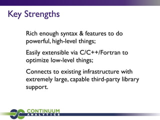 Rich enough syntax & features to do
powerful, high-level things;
Easily extensible via C/C++/Fortran to
optimize low-level things;
Connects to existing infrastructure with
extremely large, capable third-party library
support.
Key Strengths
 