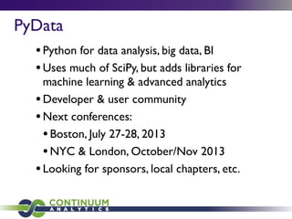 •Python for data analysis, big data, BI
•Uses much of SciPy, but adds libraries for
machine learning & advanced analytics
•Developer & user community
•Next conferences:
•Boston, July 27-28, 2013
•NYC & London, October/Nov 2013
•Looking for sponsors, local chapters, etc.
PyData
 