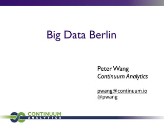 Big Data Berlin
Peter Wang
Continuum Analytics
pwang@continuum.io
@pwang
 