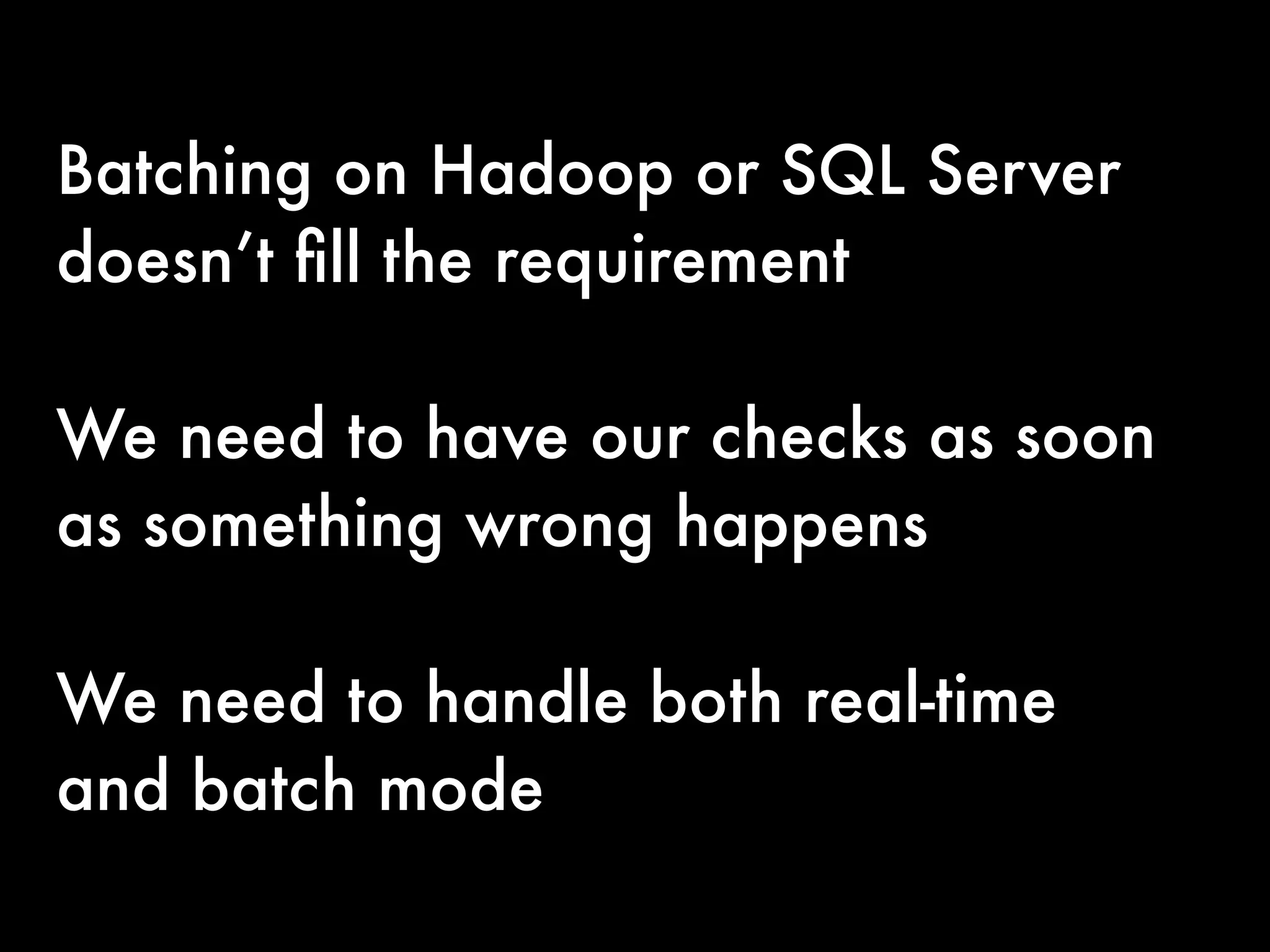 Batching on Hadoop or SQL Server
doesn’t ﬁll the requirement
!
We need to have our checks as soon
as something wrong happens
!
We need to handle both real-time
and batch mode
 