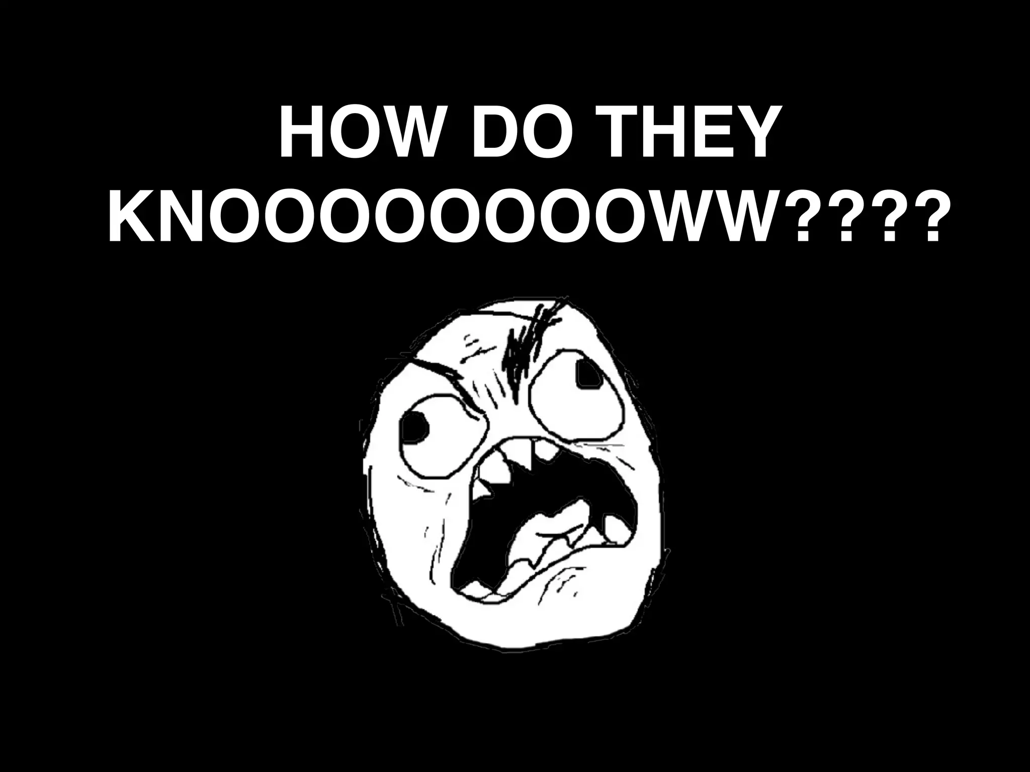 HOW DO THEY
KNOOOOOOOOWW????
 
