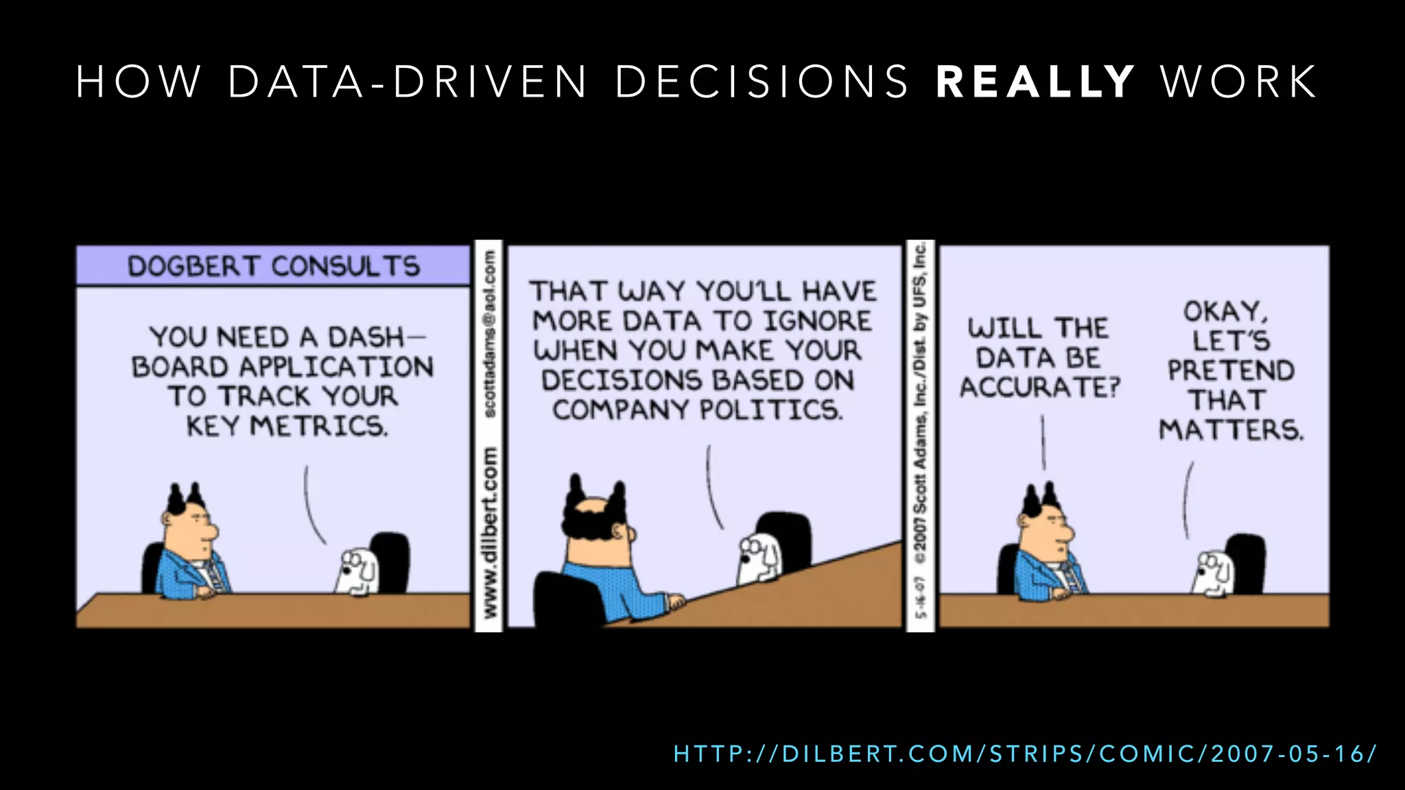 HOW DATA-DRIVEN DECISIONS REALLY WORK 
HTTP://DILBERT.COM/STRIPS/COMIC/2007-05-16/ 
 