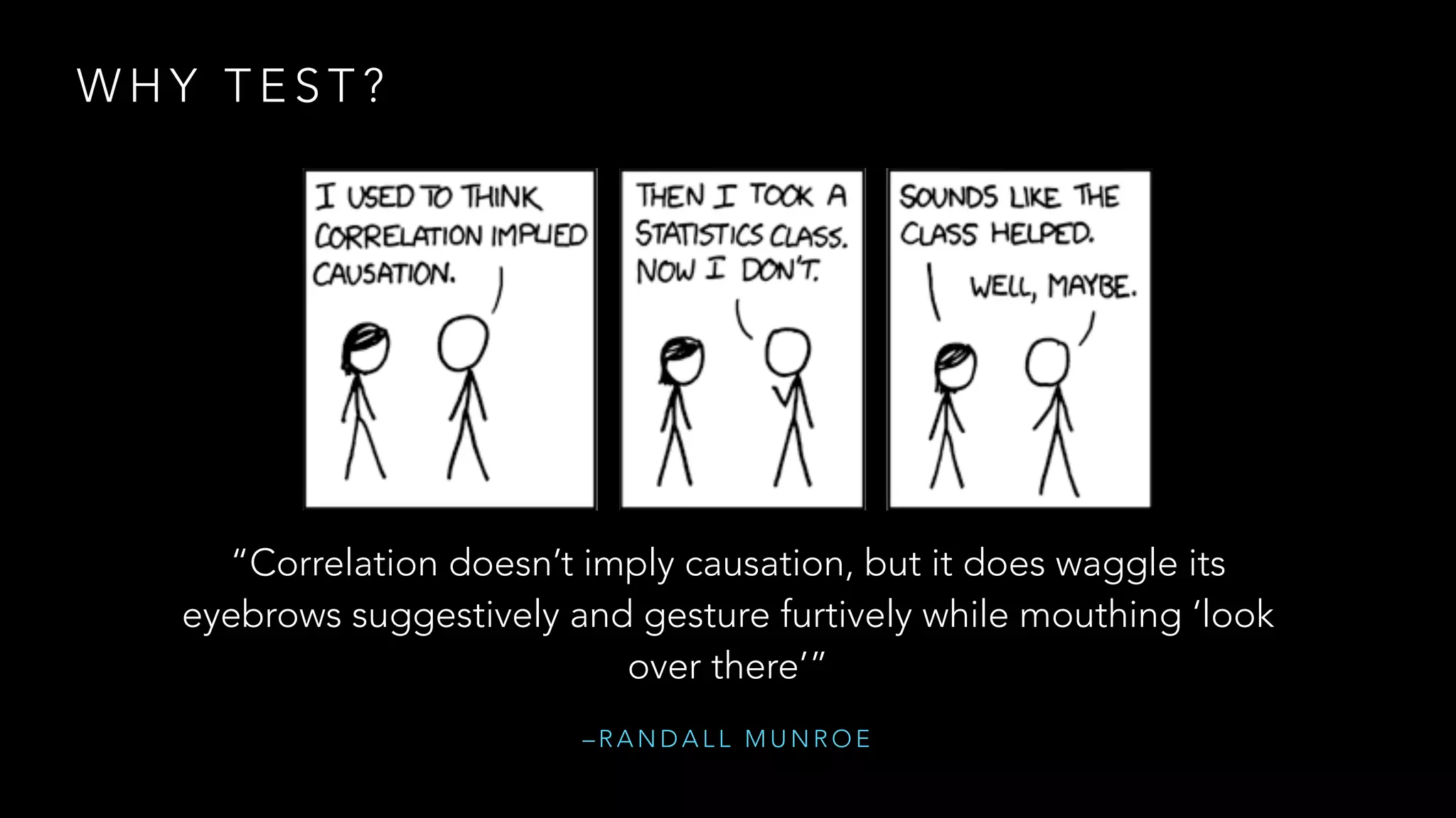 WHY TEST? 
“Correlation doesn’t imply causation, but it does waggle its 
eyebrows suggestively and gesture furtively while mouthing ‘look 
over there’” 
–RANDALL MUNROE 
 