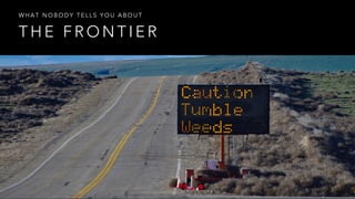 WHAT NOBODY TELLS YOU ABOUT 
THE FRONTIER 
 