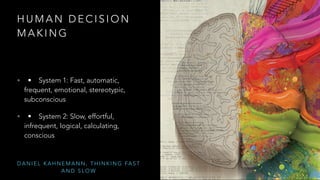 HUMAN DECISION 
MAKING 
• • System 1: Fast, automatic, 
frequent, emotional, stereotypic, 
subconscious 
• • System 2: Slow, effortful, 
infrequent, logical, calculating, 
conscious 
DANIEL KAHNEMANN, THINKING FAST 
AND SLOW 
 