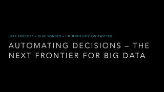 LARS TRIELOFF – BLUE YONDER – I’M @TRIELOFF ON TWITTER 
AUTOMATING DECISIONS – THE 
NEXT FRONTIER FOR BIG DATA 
 
