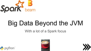 Big Data Beyond the JVM
With a lot of a Spark focus
 