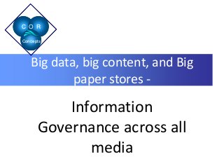C O R 
Concepts 
Big data, big content, and Big 
paper stores - 
Information 
Governance across all 
media 
 