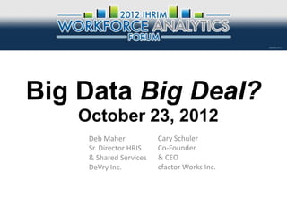 Big Data Big Deal?
   October 23, 2012
    Deb Maher           Cary Schuler
    Sr. Director HRIS   Co-Founder
    & Shared Services   & CEO
    DeVry Inc.          cfactor Works Inc.
 