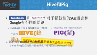 Hive和Pig


•              和     对于描叙性的SQL语言和
        Google有不同的结论
       Facebook开发了像SQL语言一样的        Yahoo开发了稍微不同的程序语言叫


       HIVE(蜂
        产品叫                 PIG(猪)

     房)
    都是基于Hadoop MapReduce的语言
           Hive和Pig的查询最终被编译成一序列的MapReduce的任务
 