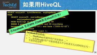 如果用HiveQL
SELECT sourceIP, totalRevenue, avgPageRank
FROM
   SELECT sourceIP, sum(adRevenue) as totalRevenue,
        avg(pageRank)as avgPageRank
   FROM Rankings as R, Uservisits as UV
   WHERE R.pageURL = UV.destURL and UV.visitDate
   between Date (‘2000-01-15’) and Date (‘2000-01-22’)
   GROUP BY UV.sourceIP
ORDER BY totalRevenue DESC limit 1;




                                                         34
 