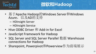微软和Hadoop

• 基于Apache Hadoop的Windows Server和Windows
  Azure，以及AD的支持
  – HDInsight Server
  – HDInsight Service
• Hive ODBC Driver 和 Add-in for Excel
• JavaScript Framework for Hadoop
• SQL Server and SQL Server Parallel 数据 Warehouse
  connections for Hadoop
• Sharepoint, Powerpivot和Powerview作为前端展示
                                                    13
 