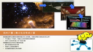 向外扩展 | 商业化分布式计算
哈勃望远镜可以提供巨型银河星云惊人的视图，但是如果是无线电波又怎么样？
• 不只是从一个地方，而是从众多的观测站里看到的
• SETI: 5.2M 参与者, 1021 浮点计算
伴随着商业化分布式计算的特征是
• 基于本地的分布式计算
• 有成千上百的机器参与
• 自动复制功能防止单点故障
 