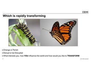 © 2015 IBM Corporation27
Change or Perish
Disrupt or be Disrupted
What interests you, how YOU influence the world and how would you like to TRANSFORM
Which is rapidly transforming
 