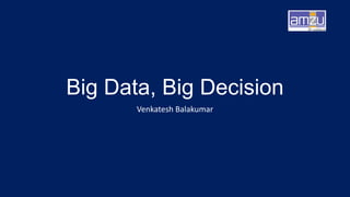 Big Data, Big Decision
Venkatesh Balakumar
 