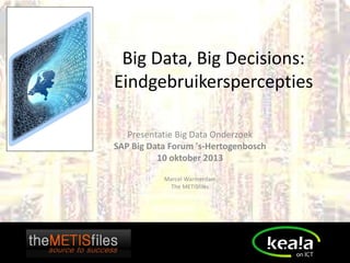 Big Data, Big Decisions:
Eindgebruikerspercepties
Presentatie Big Data Onderzoek
SAP Big Data Forum 's-Hertogenbosch
10 oktober 2013
Marcel Warmerdam
The METISfiles

 