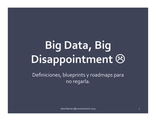 Big	Data,	Big	
Disappointment	L	
10	lecciones	y	deﬁniciones	para	no	regarla.	
Jesús	Ramos	(@xuxoramos)	(c)	2015	 1	
 