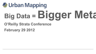 Big Data =         Bigger Meta
O’Reilly Strata Conference
February 29 2012
 