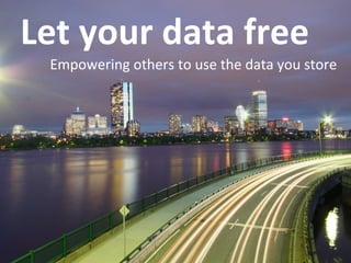 Let	
  your	
  data	
  free	
  
   Empowering	
  others	
  to	
  use	
  the	
  data	
  you	
  store	
  
 