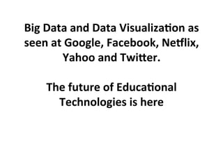 Big	
  Data	
  and	
  Data	
  Visualiza5on	
  as	
  
seen	
  at	
  Google,	
  Facebook,	
  Ne=lix,	
  
            Yahoo	
  and	
  TwiCer.	
  
                         	
  
       The	
  future	
  of	
  Educa5onal	
  
          Technologies	
  is	
  here	
  
 