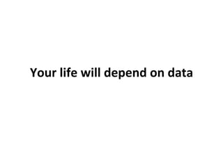 Your	
  life	
  will	
  depend	
  on	
  data	
  
 