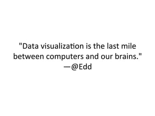 "Data	
  visualiza@on	
  is	
  the	
  last	
  mile	
  
between	
  computers	
  and	
  our	
  brains."	
  
                 —@Edd	
  
                    	
  
 