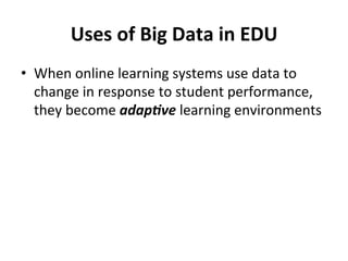 Uses	
  of	
  Big	
  Data	
  in	
  EDU	
  
•  When	
  online	
  learning	
  systems	
  use	
  data	
  to	
  
   change	
  in	
  response	
  to	
  student	
  performance,	
  
   they	
  become	
  adap$ve	
  learning	
  environments	
  
 