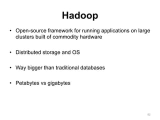 Hadoop
•  Open-source framework for running applications on large
   clusters built of commodity hardware

•  Distributed storage and OS

•  Way bigger than traditional databases

•  Petabytes vs gigabytes




                                                        82
 