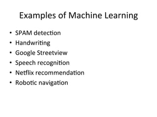 Examples	
  of	
  Machine	
  Learning	
  
•    SPAM	
  detec@on	
  
•    Handwri@ng	
  
•    Google	
  Streetview	
  
•    Speech	
  recogni@on	
  
•    Neilix	
  recommenda@on	
  
•    Robo@c	
  naviga@on	
  
 