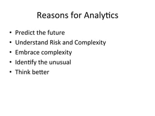 Reasons	
  for	
  Analy@cs	
  
•    Predict	
  the	
  future	
  
•    Understand	
  Risk	
  and	
  Complexity	
  
•    Embrace	
  complexity	
  
•    Iden@fy	
  the	
  unusual	
  
•    Think	
  beJer	
  
 