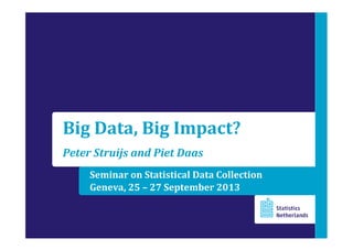Seminar on Statistical Data Collection
Geneva, 25 – 27 September 2013
Big Data, Big Impact?
Peter Struijs and Piet Daas
 