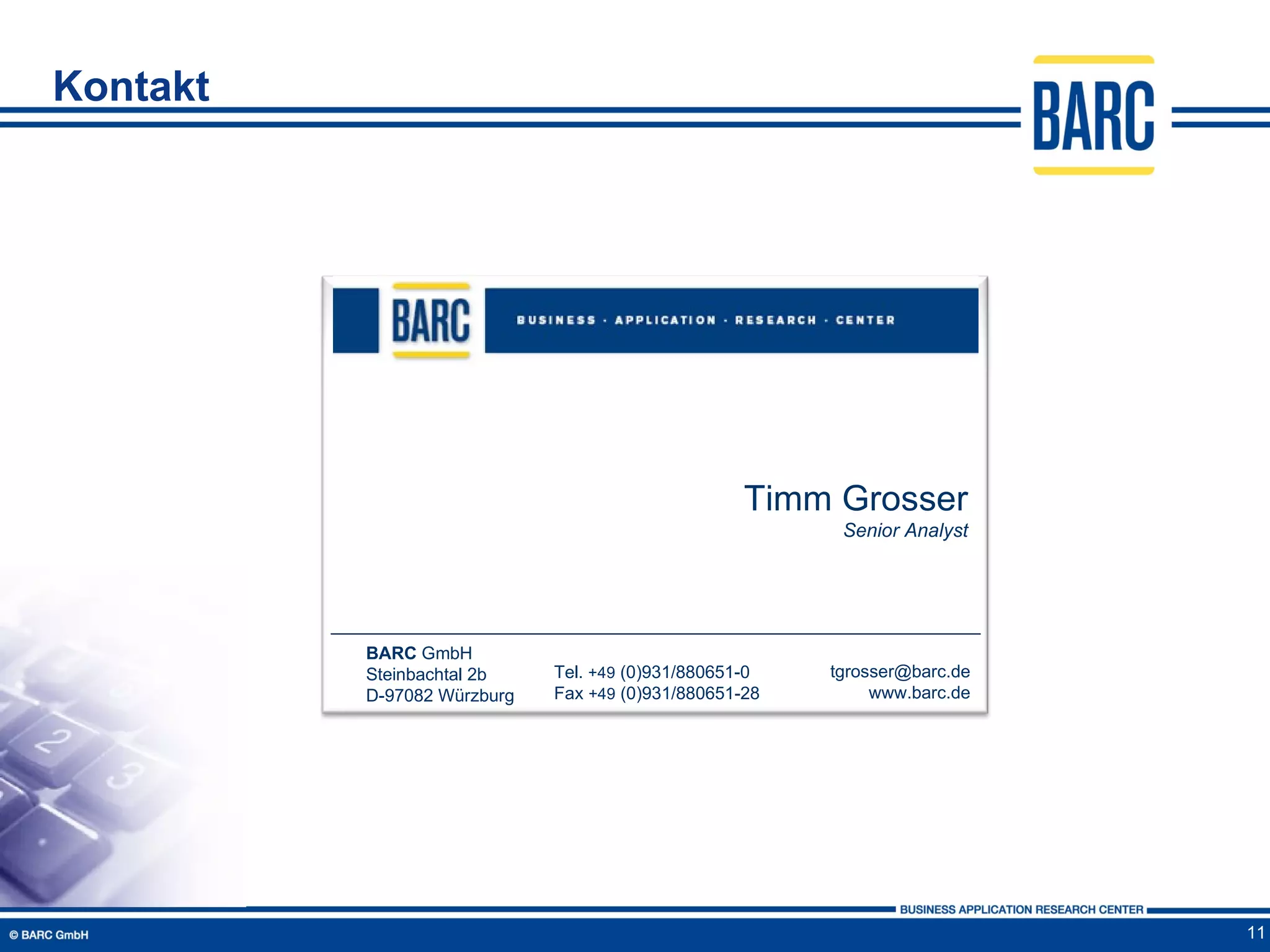 Kontakt




                                                   Timm Grosser
                                                         Senior Analyst




          BARC GmbH
          Steinbachtal 2b    Tel. +49 (0)931/880651-0   tgrosser@barc.de
          D-97082 Würzburg   Fax +49 (0)931/880651-28        www.barc.de




                                                                           11
 