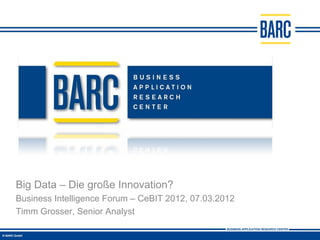 Big Data – Die große Innovation?
Business Intelligence Forum – CeBIT 2012, 07.03.2012
Timm Grosser, Senior Analyst
 