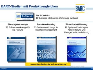 BARC-Studien mit Produktvergleichen

                               The BI Verdict
                               42 Business-Intelligence-Werkzeuge evaluiert


    Planungswerkzeuge           Data Warehousing              Finanzkonsolidierung
  28 Softwarewerkzeuge für   23 Softwarewerkzeuge für        19 Systeme für die legale
         die Planung          das Datenmanagement               Konsolidierung und
                                                            Managementkonsolidierung




                         Leseproben finden Sie auf www.barc.de

                                                                                         12
 