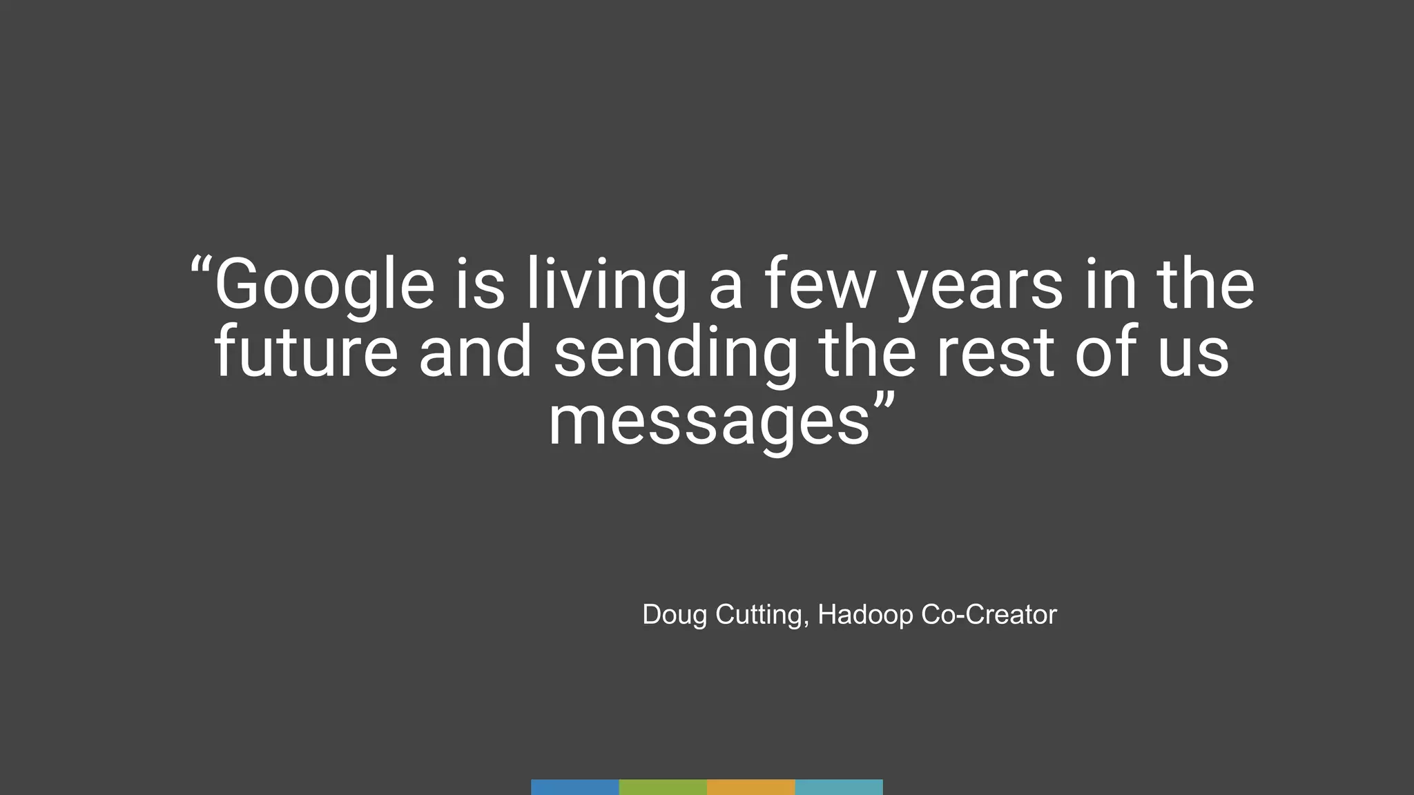“Google is living a few years in the
future and sending the rest of us
messages”
Doug Cutting, Hadoop Co-Creator
 