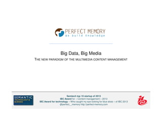Big Data, Big Media
THE NEW PARADIGM OF THE MULTIMEDIA CONTENT MANAGEMENT
Semtech top 10 startup of 2013
IBC Award for « Content management » 2013
IBC Award for technology « Who caught my eye looking for blue skies » of IBC 2013
@perfect__memory http://perfect-memory.com
 