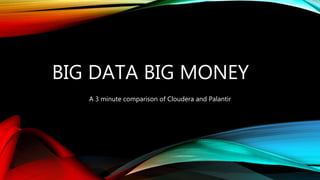 BIG DATA BIG MONEY
A 3 minute comparison of Cloudera and Palantir
 