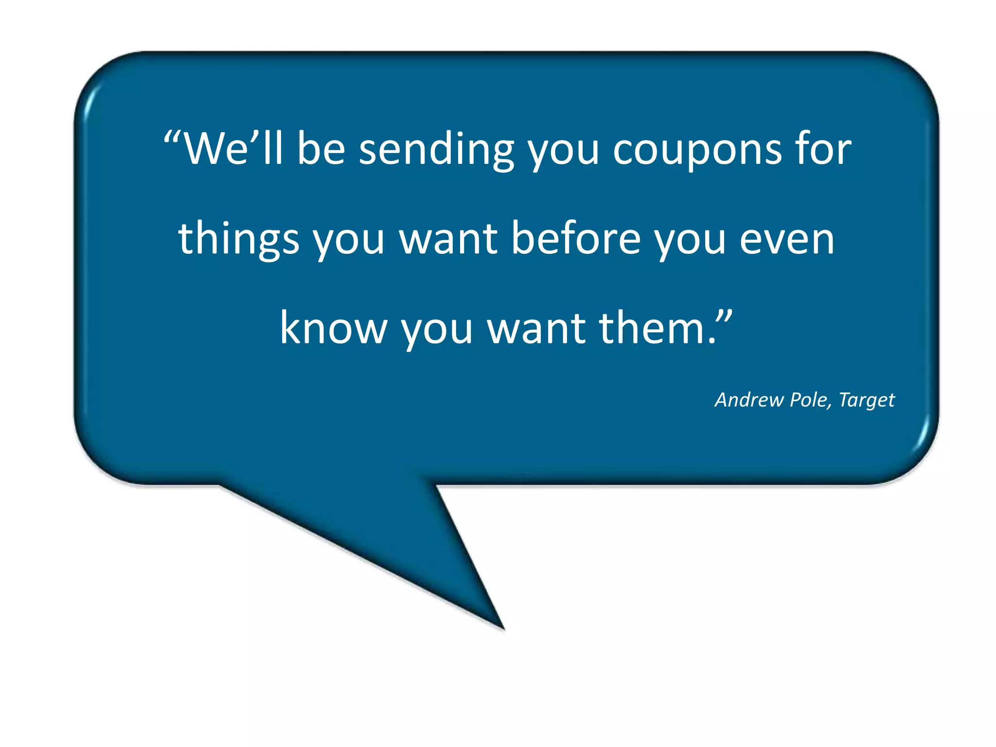 “We’ll be sending you coupons for 
things you want before you even 
know you want them.” 
Andrew Pole, Target 
 