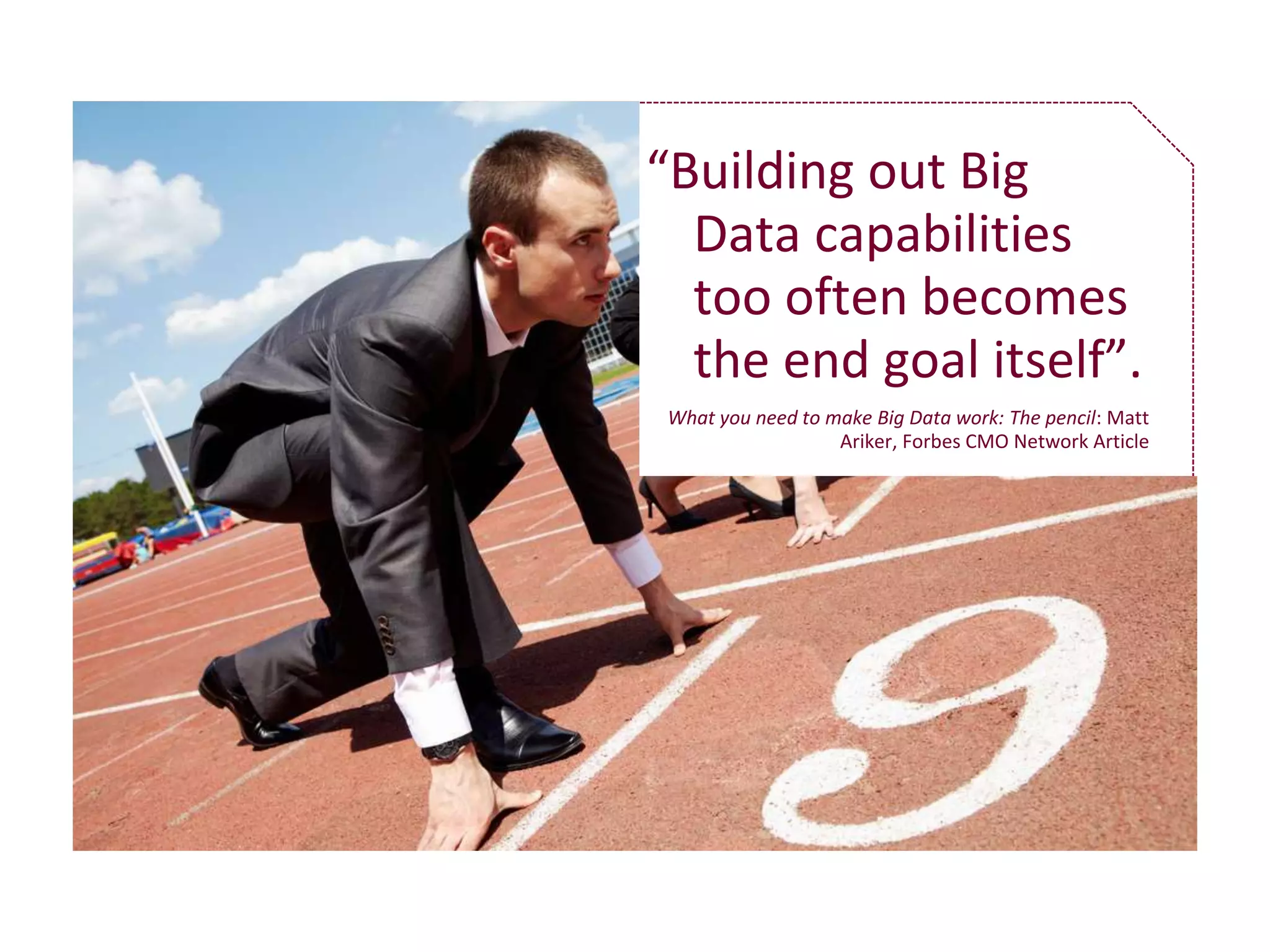 “Building out Big 
Data capabilities 
too often becomes 
the end goal itself”. 
What you need to make Big Data work: The pencil: Matt 
Ariker, Forbes CMO Network Article 
 